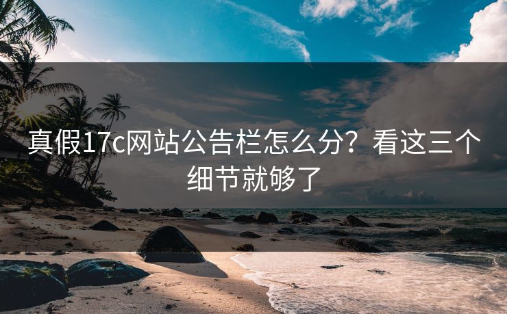 真假17c网站公告栏怎么分？看这三个细节就够了