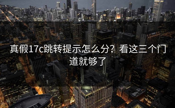 真假17c跳转提示怎么分？看这三个门道就够了