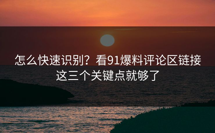 怎么快速识别？看91爆料评论区链接这三个关键点就够了