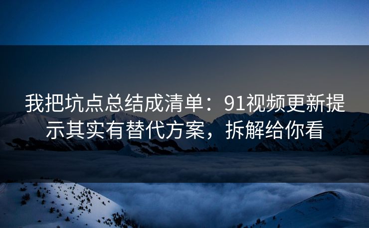 我把坑点总结成清单:91视频更新提示其实有替代方案,拆解给你看 我把坑点总结成清单:91视频更新提示其实有替代方案,拆解给你看