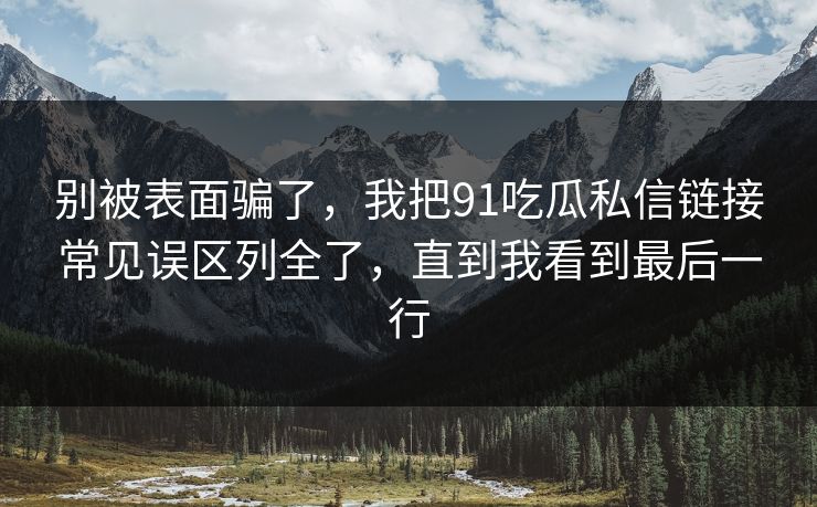 别被表面骗了，我把91吃瓜私信链接常见误区列全了，直到我看到最后一行