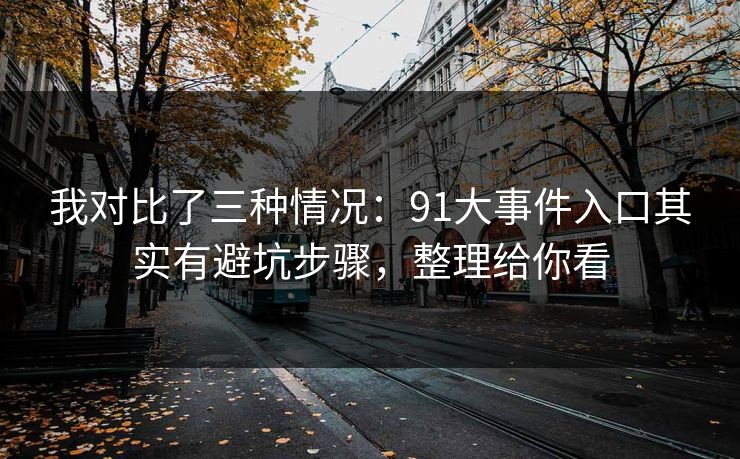 我对比了三种情况:91大事件入口其实有避坑步骤,整理给你看 我对比了三种情况:91大事件入口其实有避坑步骤,整理给你看