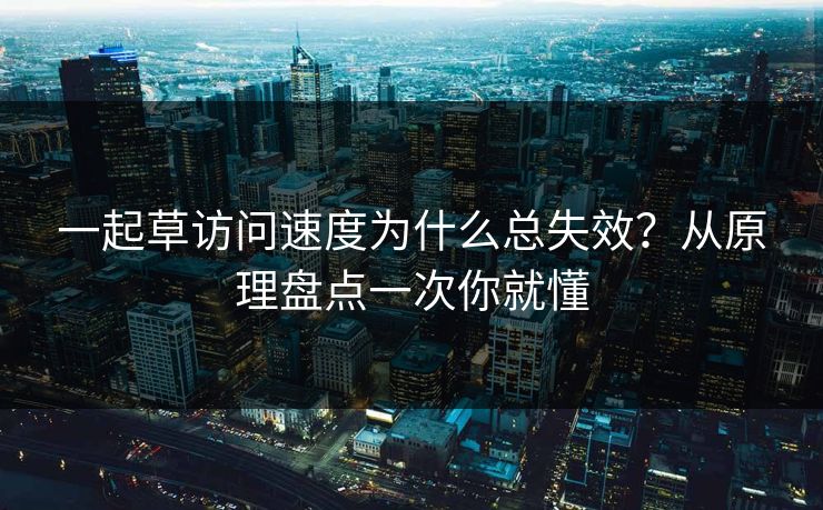 一起草访问速度为什么总失效？从原理盘点一次你就懂