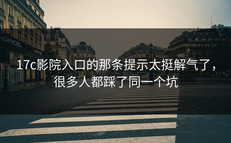 17c影院入口的那条提示太挺解气了，很多人都踩了同一个坑