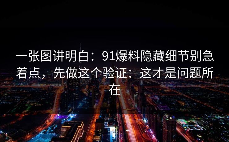 一张图讲明白:91爆料隐藏细节别急着点,先做这个验证:这才是问题所在 一张图讲明白:91爆料隐藏细节别急着点,先做这个验证:这才是问题所在
