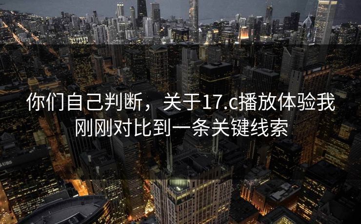 你们自己判断，关于17.c播放体验我刚刚对比到一条关键线索