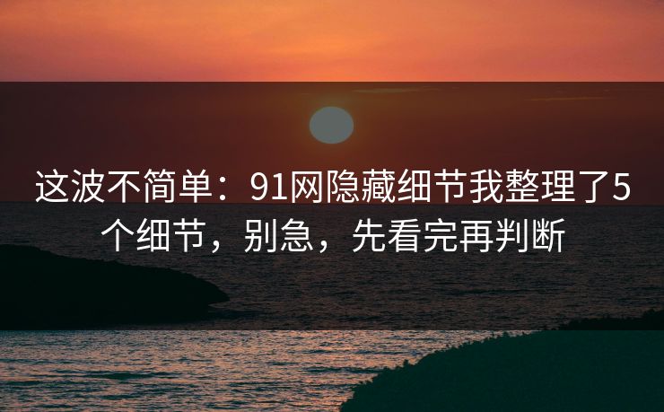 这波不简单:91网隐藏细节我整理了5个细节,别急,先看完再判断 这波不简单:91网隐藏细节我整理了5个细节,别急,先看完再判断