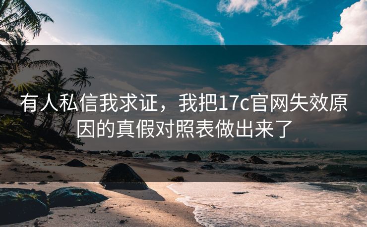 有人私信我求证，我把17c官网失效原因的真假对照表做出来了