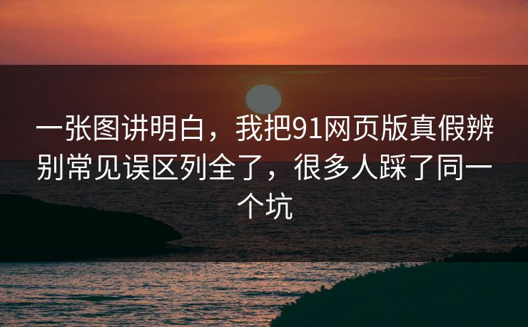 一张图讲明白,我把91网页版真假辨别常见误区列全了,很多人踩了同一个坑 一张图讲明白,我把91网页版真假辨别常见误区列全了,很多人踩了同一个坑