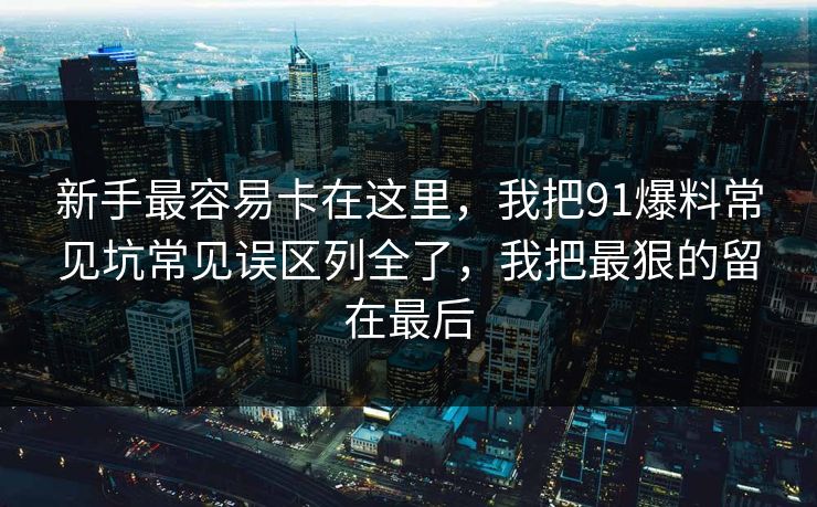 新手最容易卡在这里,我把91爆料常见坑常见误区列全了,我把最狠的留在最后 新手最容易卡在这里,我把91爆料常见坑常见误区列全了,我把最狠的留在最后