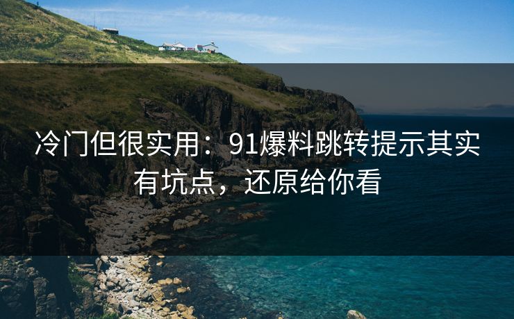 冷门但很实用：91爆料跳转提示其实有坑点，还原给你看
