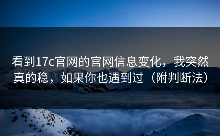 看到17c官网的官网信息变化，我突然真的稳，如果你也遇到过（附判断法）