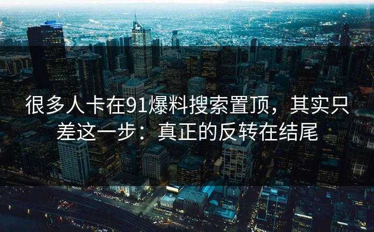 很多人卡在91爆料搜索置顶，其实只差这一步：真正的反转在结尾
