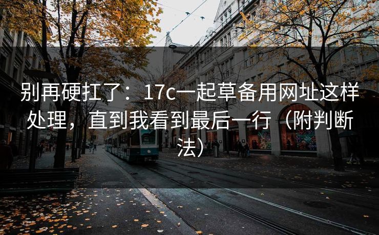 别再硬扛了：17c一起草备用网址这样处理，直到我看到最后一行（附判断法）