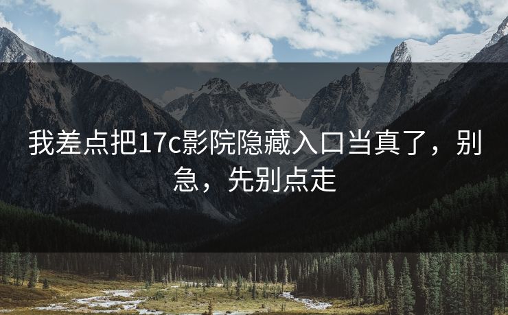 我差点把17c影院隐藏入口当真了，别急，先别点走