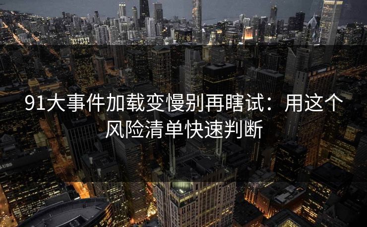 91大事件加载变慢别再瞎试：用这个风险清单快速判断