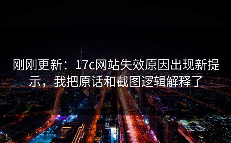 刚刚更新：17c网站失效原因出现新提示，我把原话和截图逻辑解释了